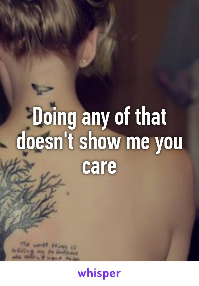 Doing any of that doesn't show me you care