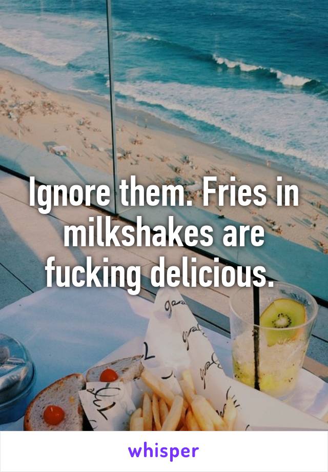 Ignore them. Fries in milkshakes are fucking delicious. 