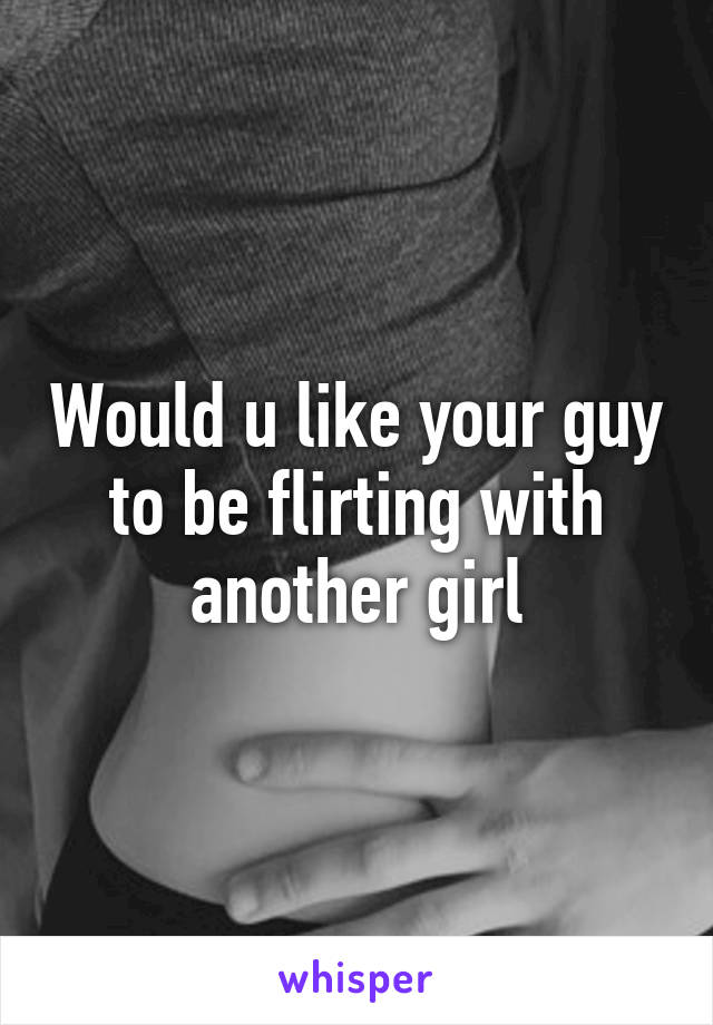 Would u like your guy to be flirting with another girl