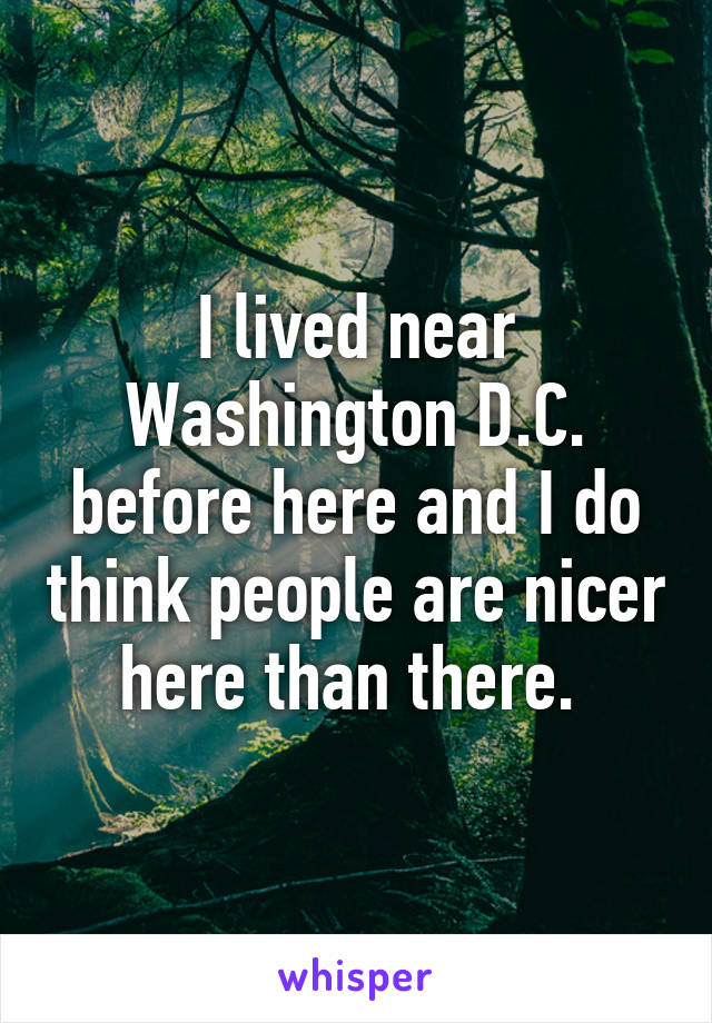 I lived near Washington D.C. before here and I do think people are nicer here than there. 