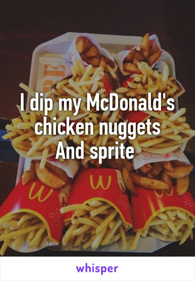 I dip my McDonald's chicken nuggets
And sprite 
