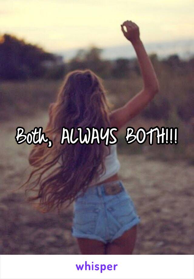 Both, ALWAYS BOTH!!!