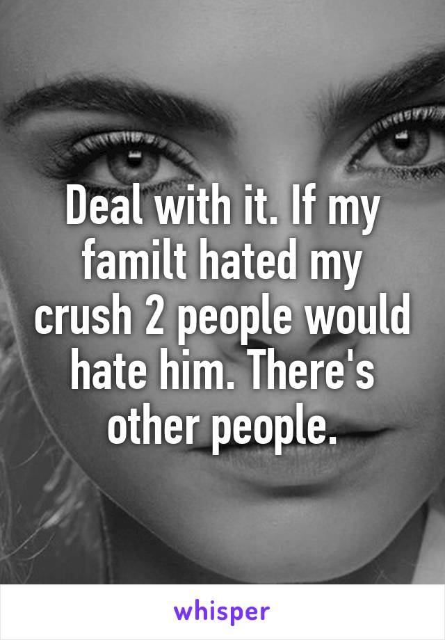 Deal with it. If my familt hated my crush 2 people would hate him. There's other people.