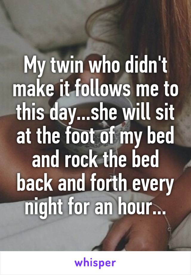 My twin who didn't make it follows me to this day...she will sit at the foot of my bed and rock the bed back and forth every night for an hour...