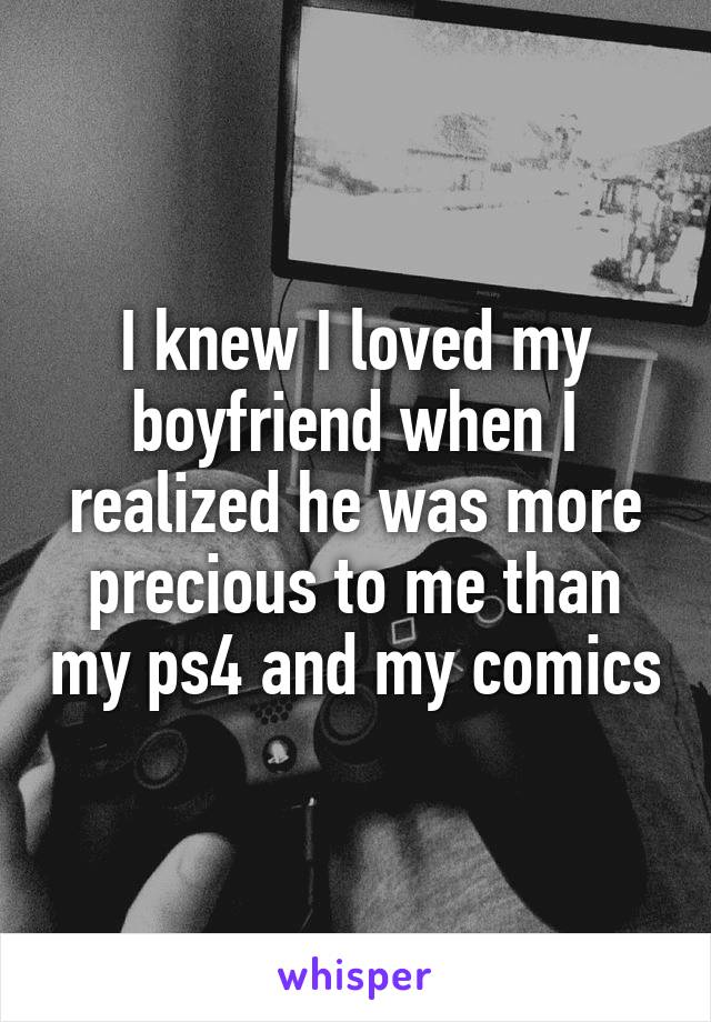 I knew I loved my boyfriend when I realized he was more precious to me than my ps4 and my comics