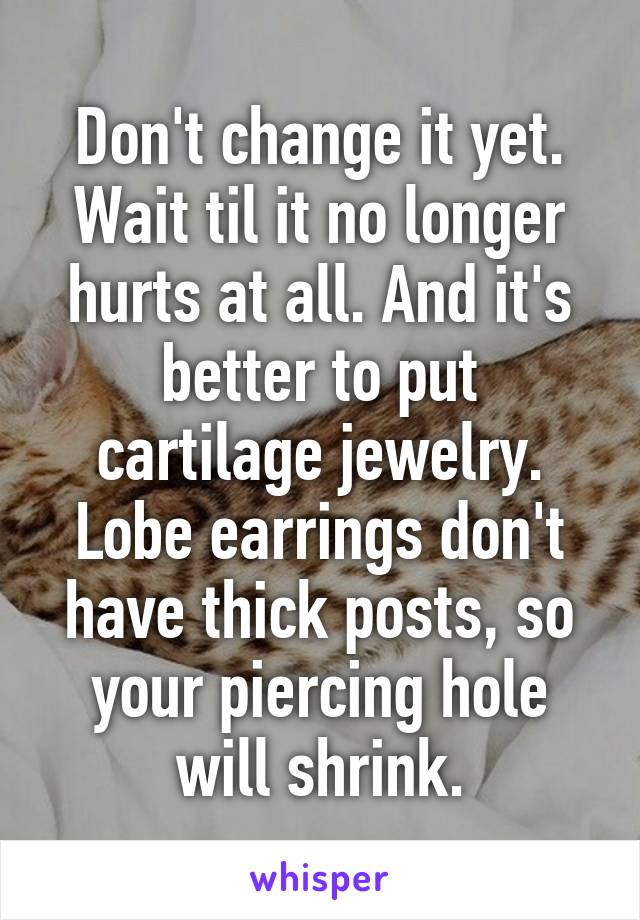 Don't change it yet. Wait til it no longer hurts at all. And it's better to put cartilage jewelry. Lobe earrings don't have thick posts, so your piercing hole will shrink.