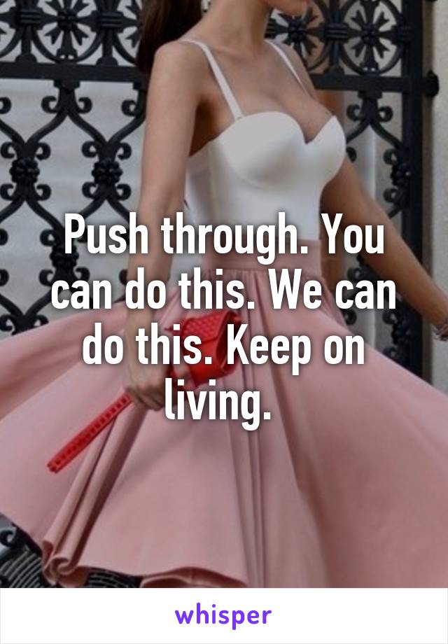 Push through. You can do this. We can do this. Keep on living. 