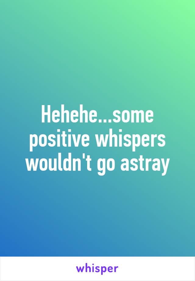 Hehehe...some positive whispers wouldn't go astray