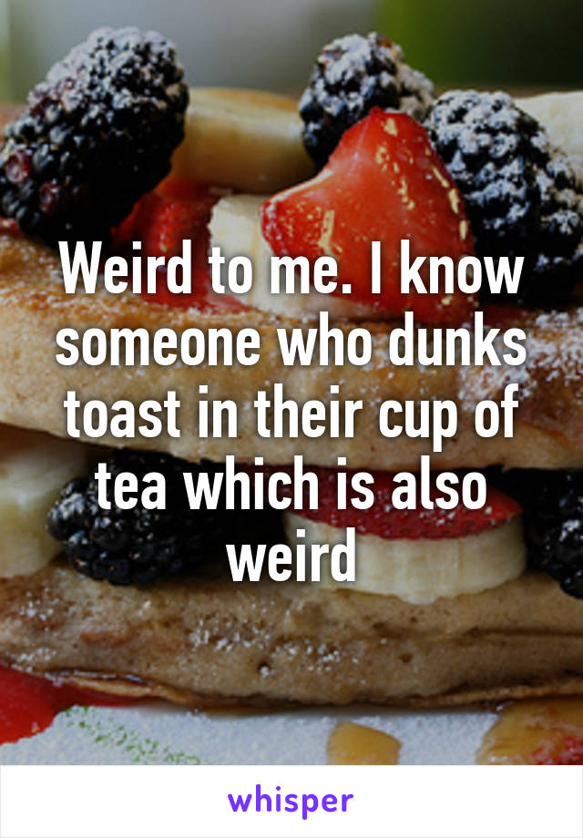 Weird to me. I know someone who dunks toast in their cup of tea which is also weird