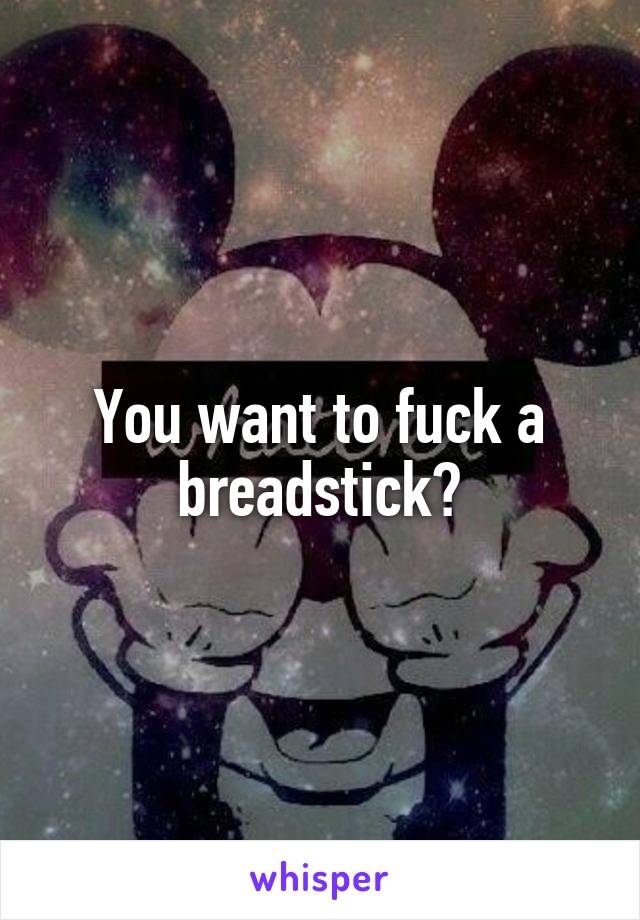 You want to fuck a breadstick?