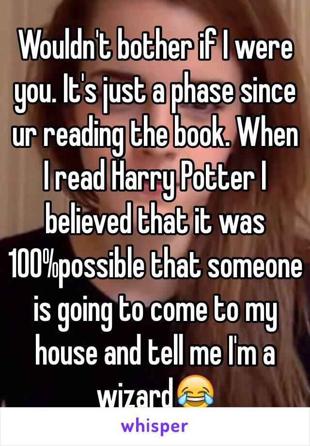 Wouldn't bother if I were you. It's just a phase since ur reading the book. When I read Harry Potter I believed that it was 100%possible that someone is going to come to my house and tell me I'm a wizard😂