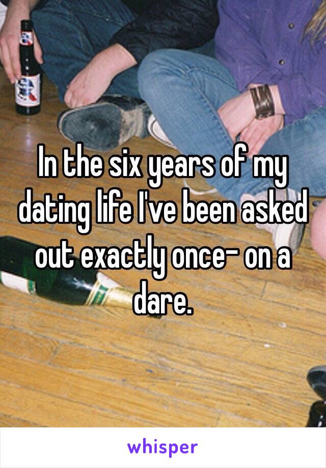 In the six years of my dating life I've been asked out exactly once- on a dare.