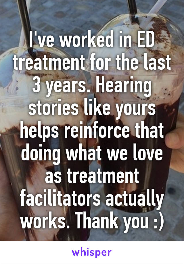 I've worked in ED treatment for the last 3 years. Hearing stories like yours helps reinforce that doing what we love as treatment facilitators actually works. Thank you :)