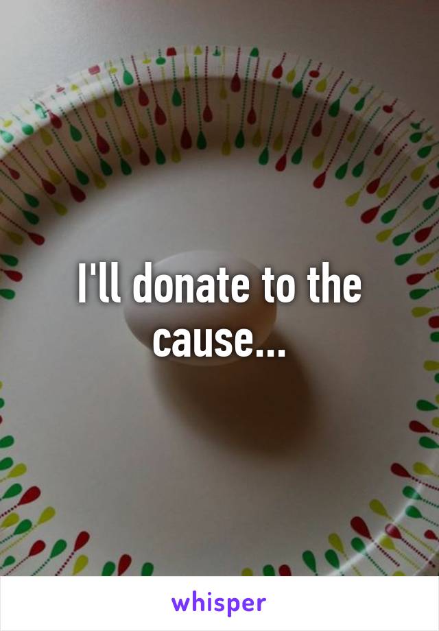 I'll donate to the cause...