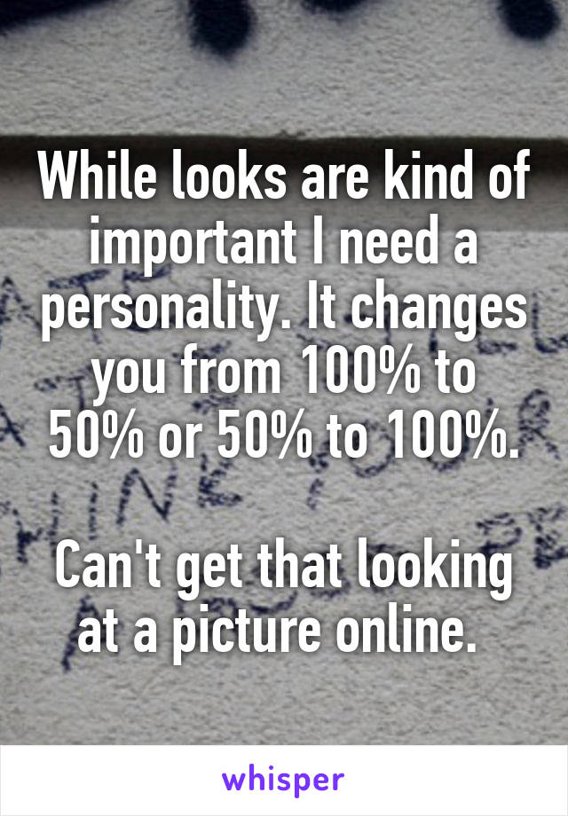 While looks are kind of important I need a personality. It changes you from 100% to 50% or 50% to 100%.

Can't get that looking at a picture online. 