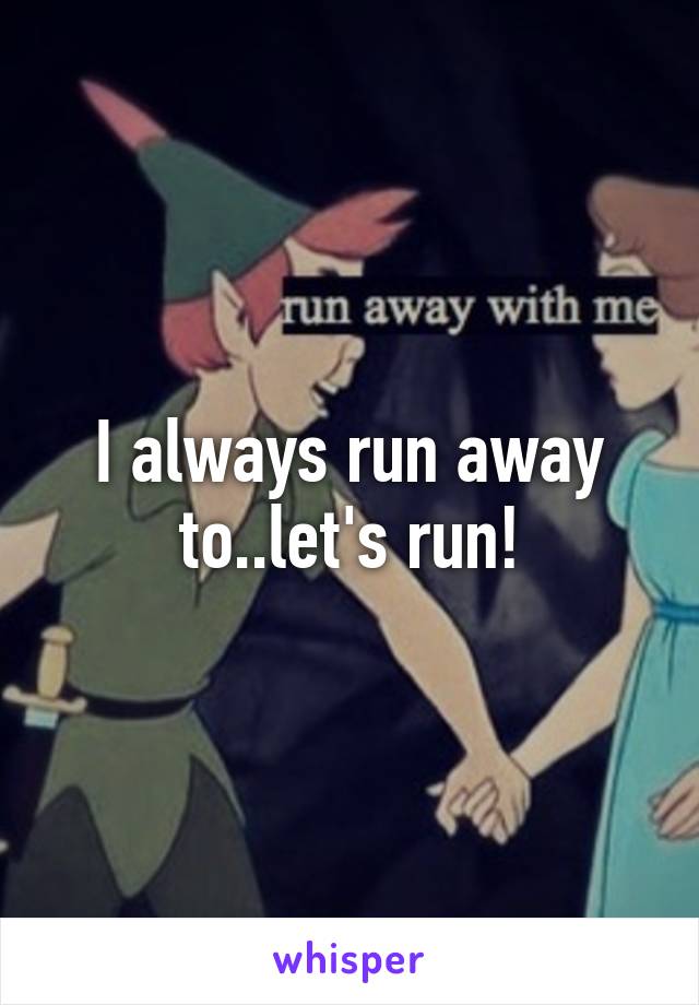 I always run away to..let's run!