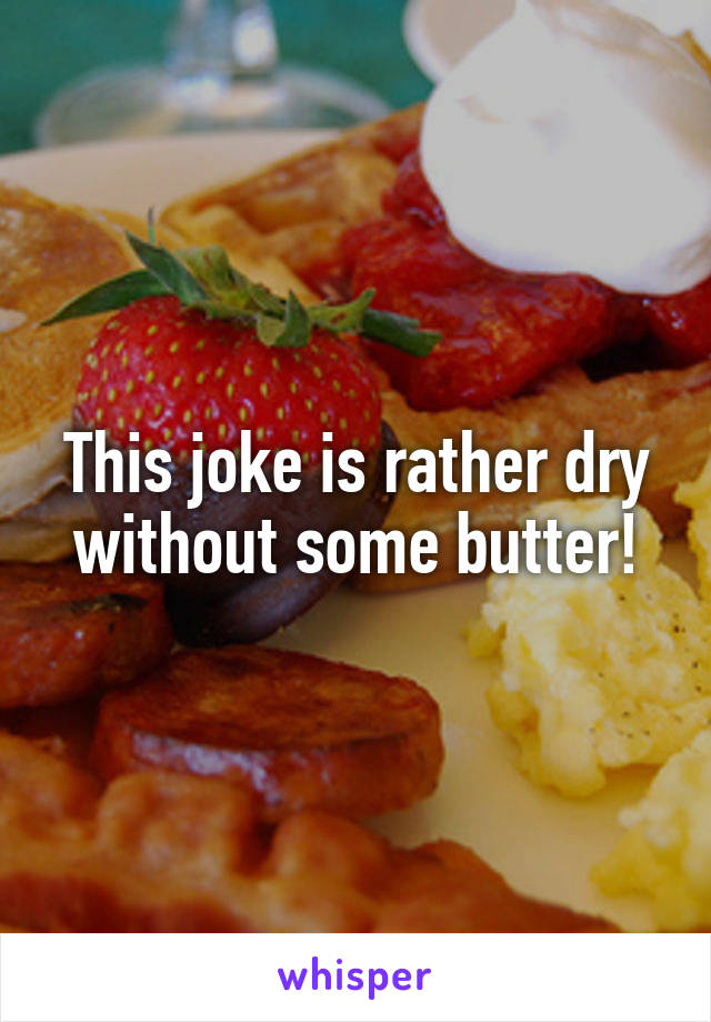 This joke is rather dry without some butter!