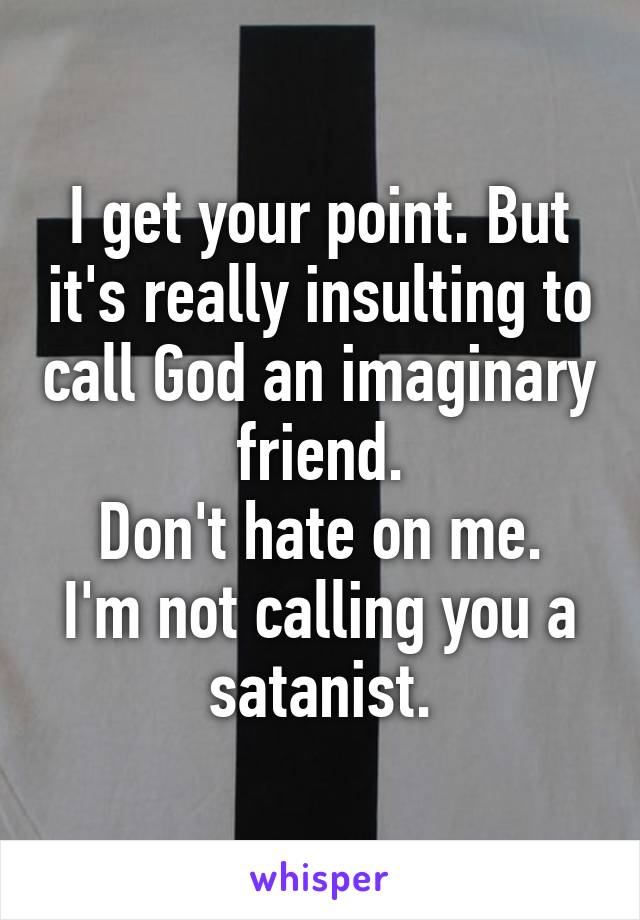 I get your point. But it's really insulting to call God an imaginary friend.
Don't hate on me. I'm not calling you a satanist.