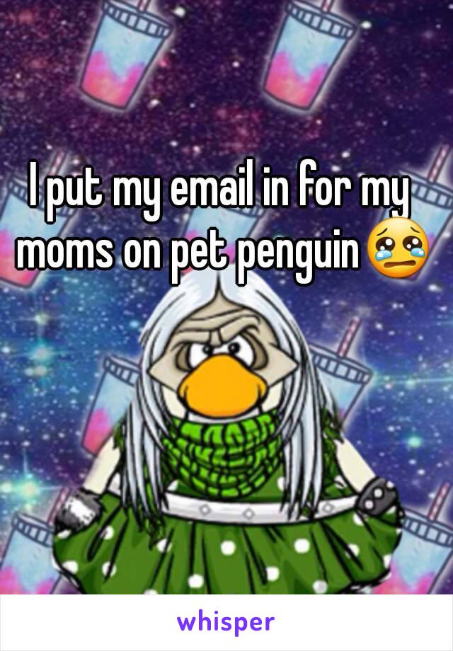 I put my email in for my moms on pet penguin😢
