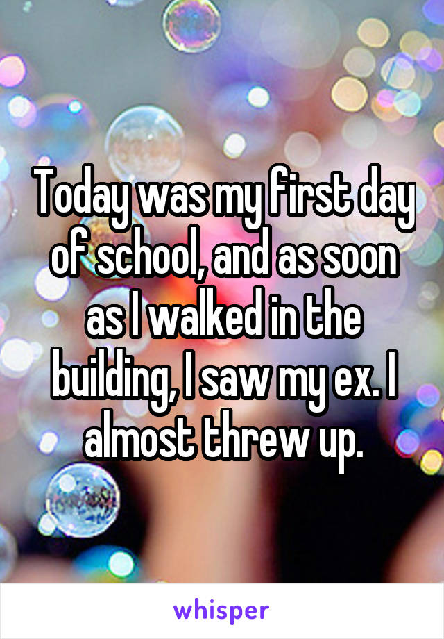 Today was my first day of school, and as soon as I walked in the building, I saw my ex. I almost threw up.