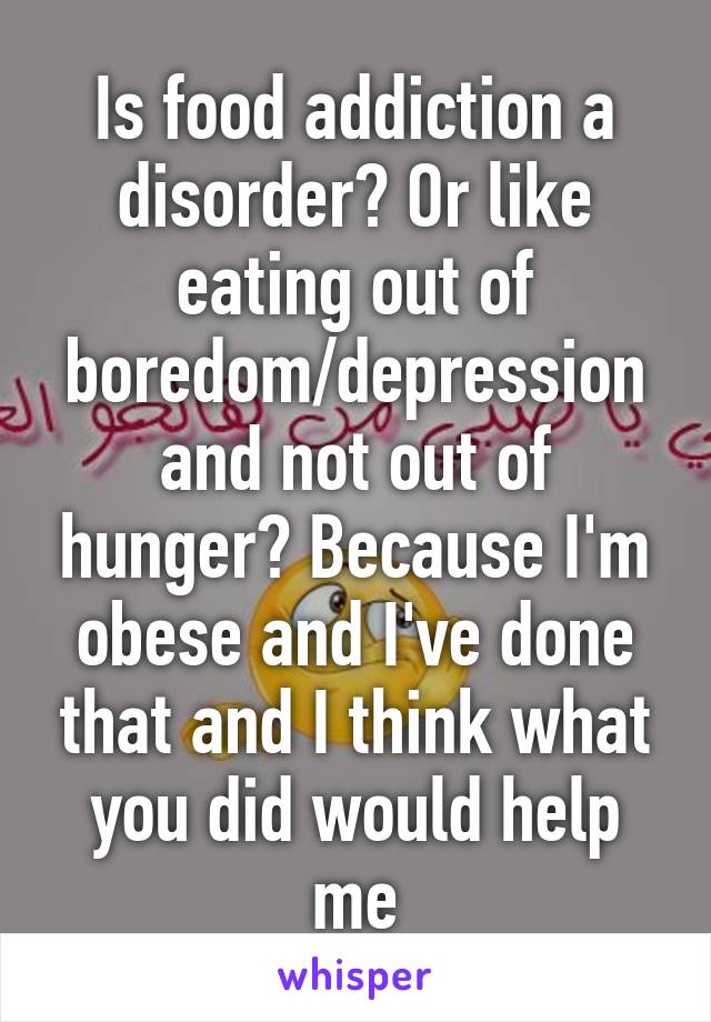 Is food addiction a disorder? Or like eating out of boredom/depression and not out of hunger? Because I'm obese and I've done that and I think what you did would help me