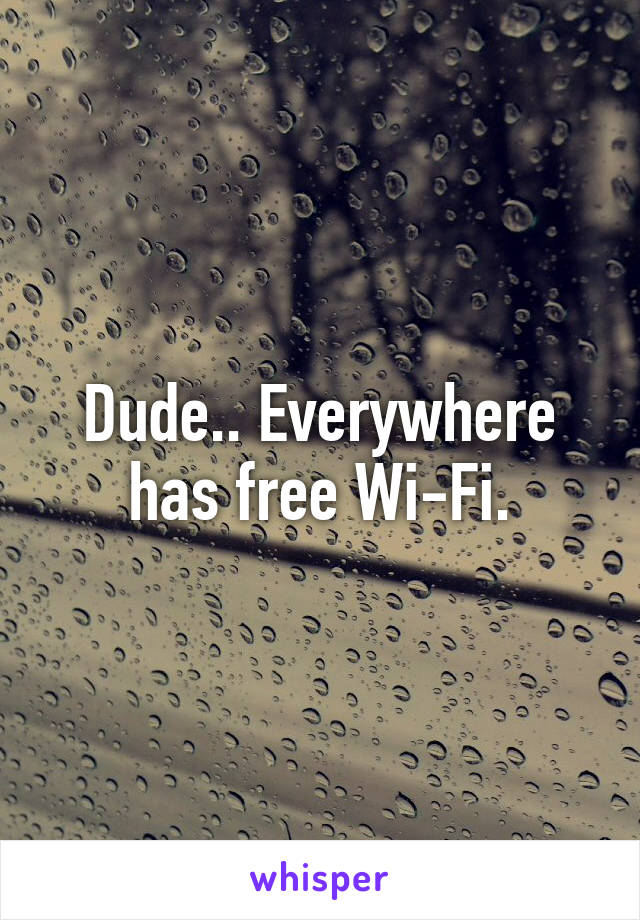 Dude.. Everywhere has free Wi-Fi.