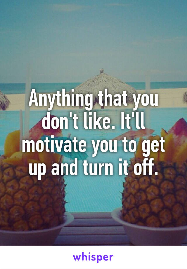 Anything that you don't like. It'll motivate you to get up and turn it off.