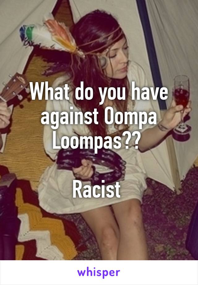 What do you have against Oompa Loompas?? 

Racist 