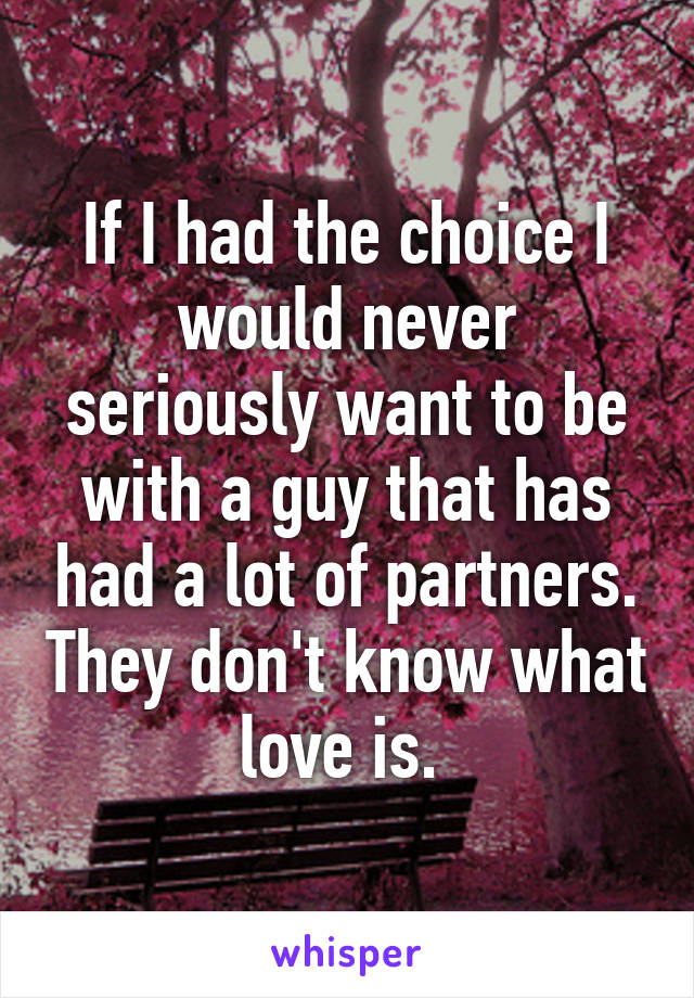 If I had the choice I would never seriously want to be with a guy that has had a lot of partners. They don't know what love is. 