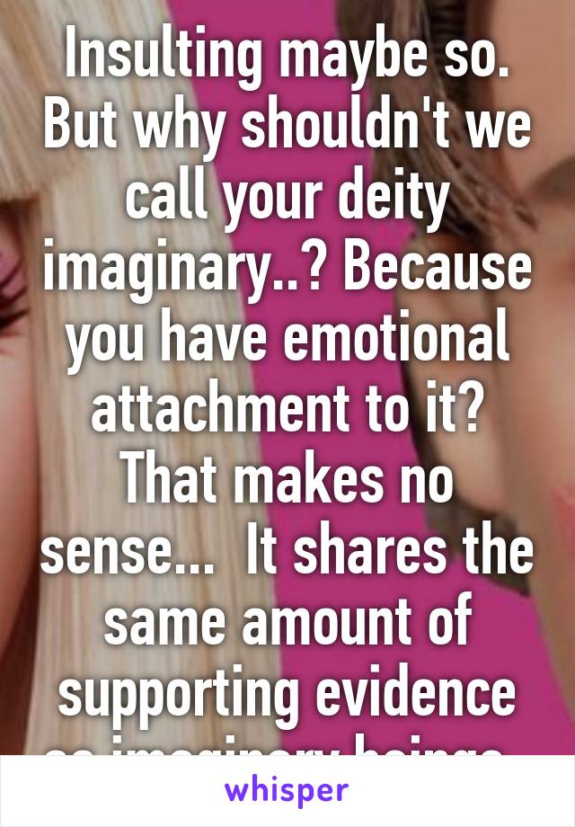 Insulting maybe so. But why shouldn't we call your deity imaginary..? Because you have emotional attachment to it? That makes no sense...  It shares the same amount of supporting evidence as imaginary beings. 