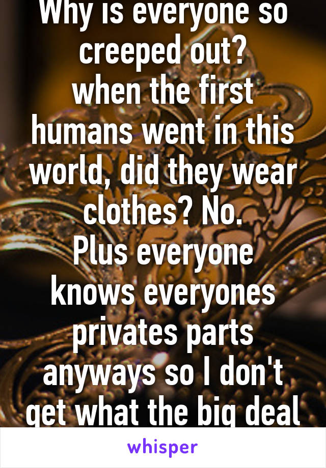 Why is everyone so creeped out?
when the first humans went in this world, did they wear clothes? No.
Plus everyone knows everyones privates parts anyways so I don't get what the big deal is.