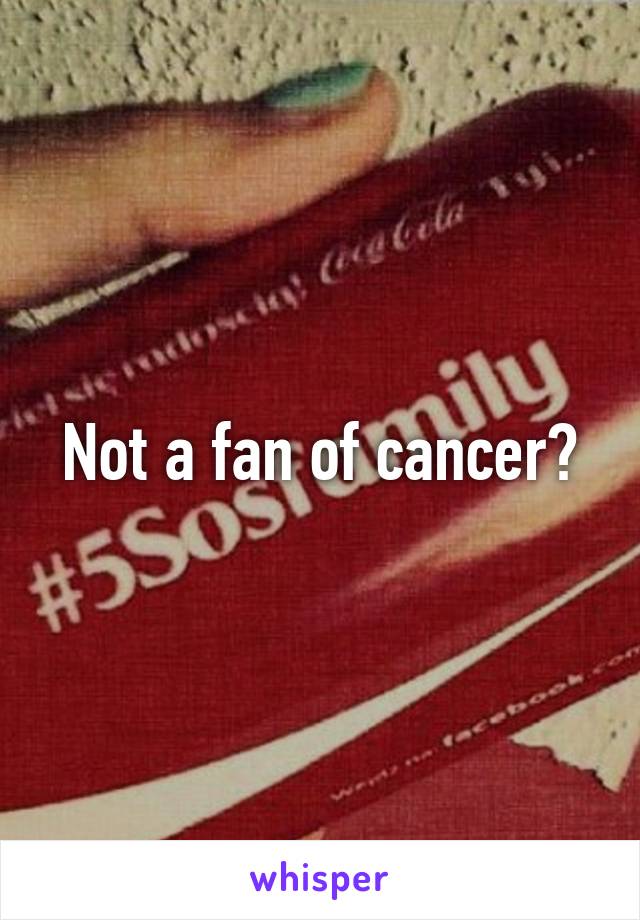 Not a fan of cancer?