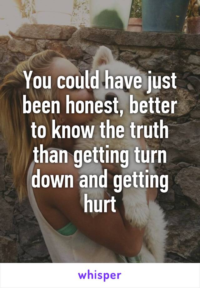 You could have just been honest, better to know the truth than getting turn down and getting hurt