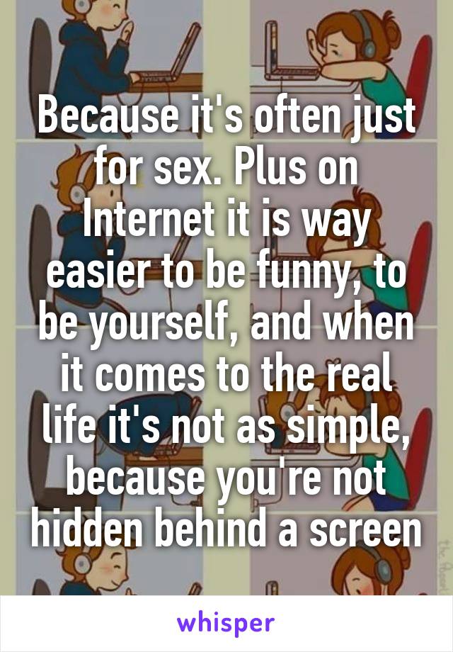 Because it's often just for sex. Plus on Internet it is way easier to be funny, to be yourself, and when it comes to the real life it's not as simple, because you're not hidden behind a screen