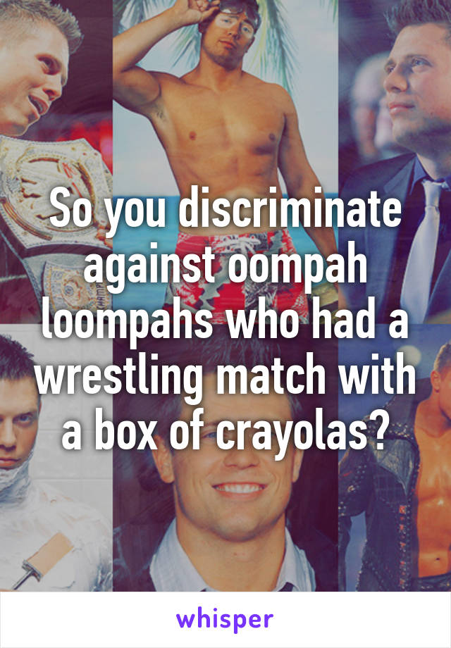 So you discriminate against oompah loompahs who had a wrestling match with a box of crayolas?