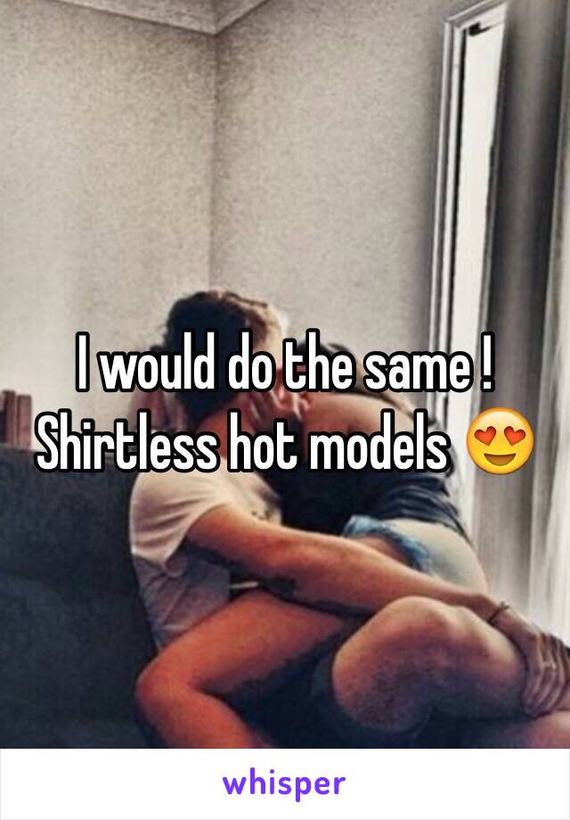 I would do the same ! Shirtless hot models 😍