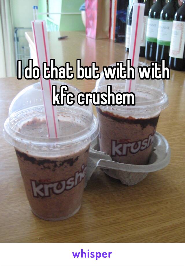 I do that but with with kfc crushem