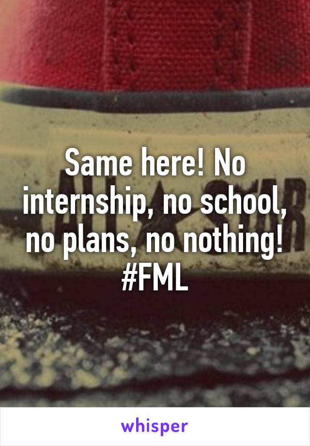 Same here! No internship, no school, no plans, no nothing! #FML