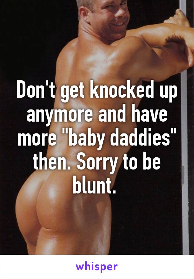 Don't get knocked up anymore and have more "baby daddies" then. Sorry to be blunt. 