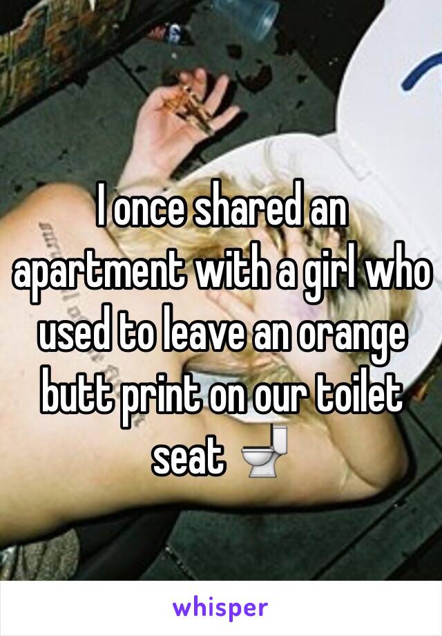 I once shared an apartment with a girl who used to leave an orange butt print on our toilet seat 🚽