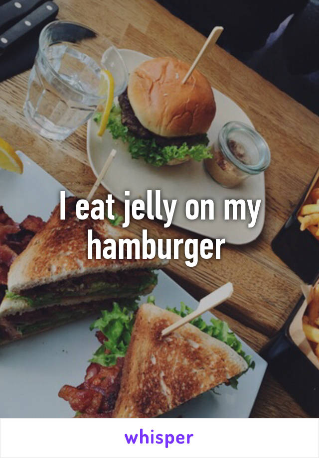 I eat jelly on my hamburger 