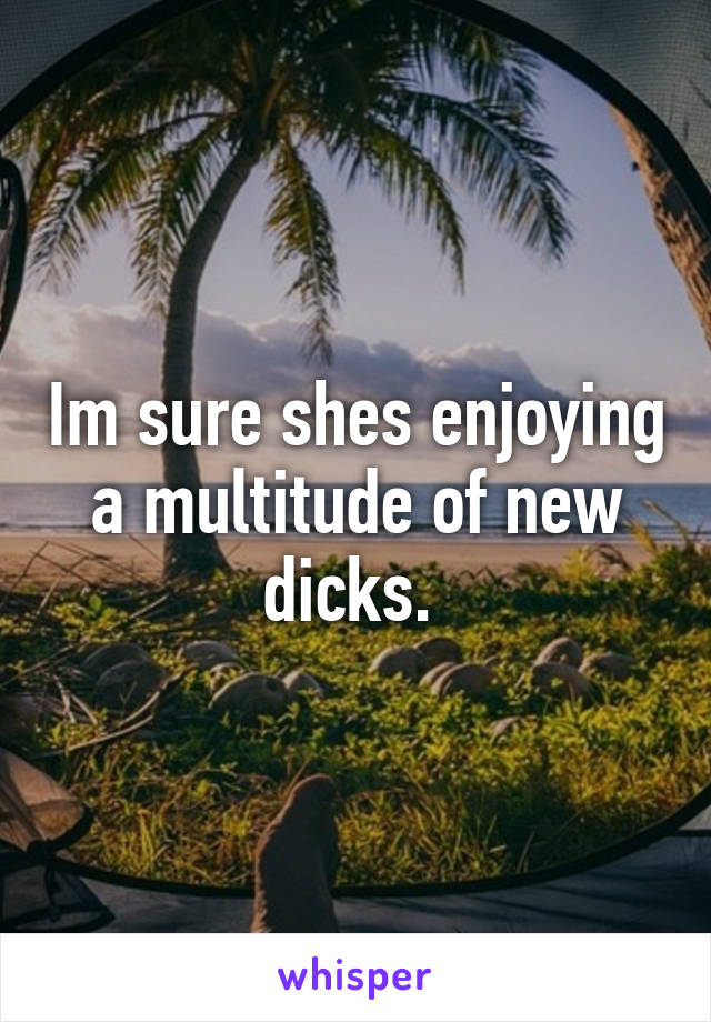 Im sure shes enjoying a multitude of new dicks. 