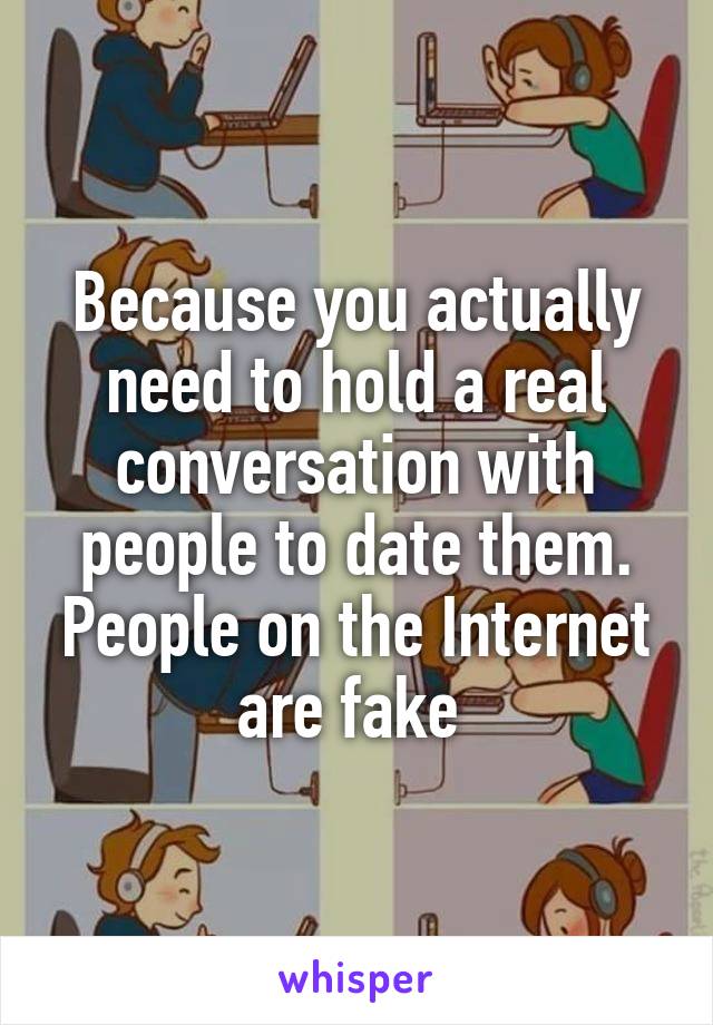 Because you actually need to hold a real conversation with people to date them. People on the Internet are fake 