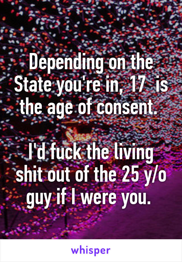 Depending on the State you're in, 17  is the age of consent. 

I'd fuck the living shit out of the 25 y/o guy if I were you. 