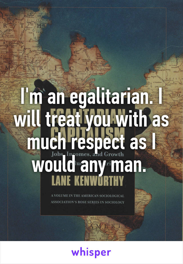 I'm an egalitarian. I will treat you with as much respect as I would any man. 