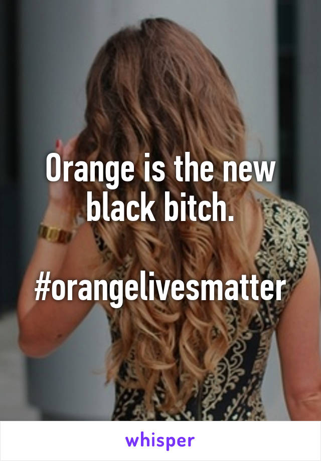 Orange is the new black bitch.

#orangelivesmatter