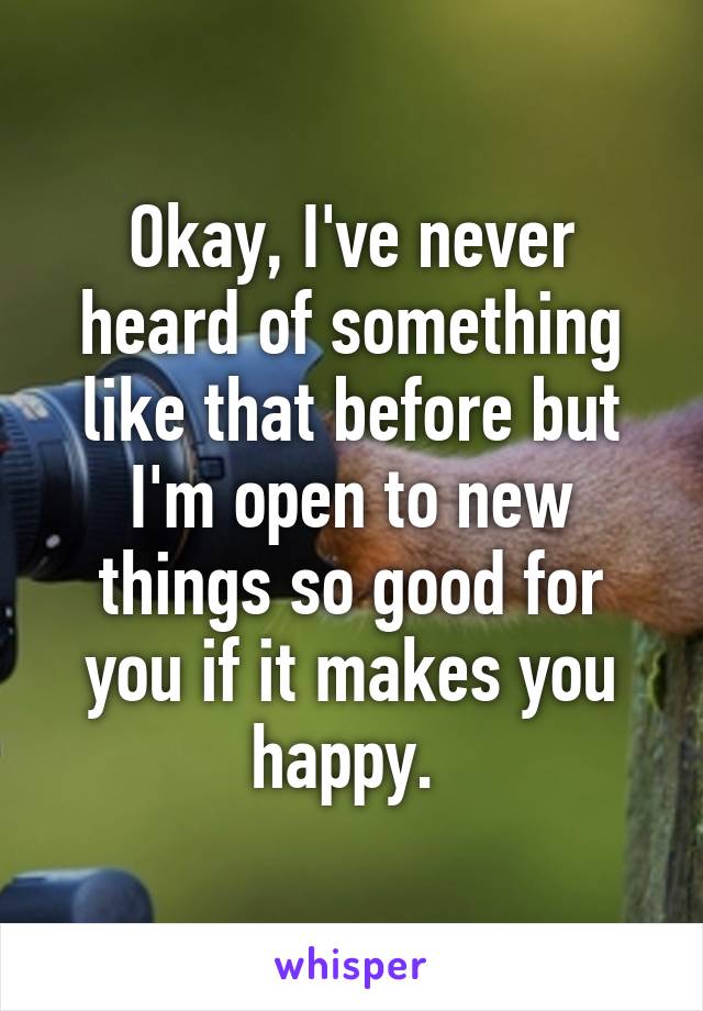 Okay, I've never heard of something like that before but I'm open to new things so good for you if it makes you happy. 