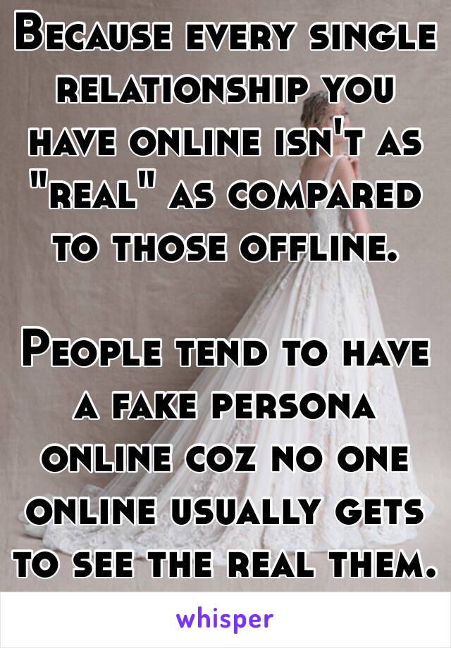 Because every single relationship you have online isn't as "real" as compared to those offline. 

People tend to have a fake persona online coz no one online usually gets to see the real them. 