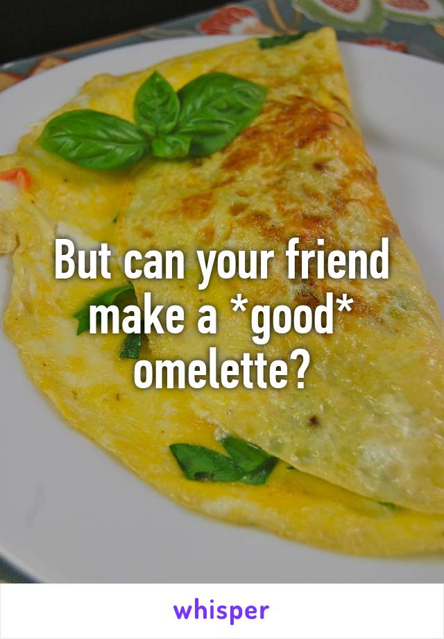 But can your friend make a *good* omelette?