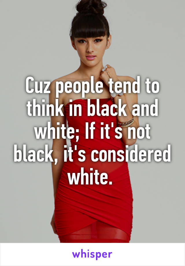 Cuz people tend to think in black and white; If it's not black, it's considered white. 